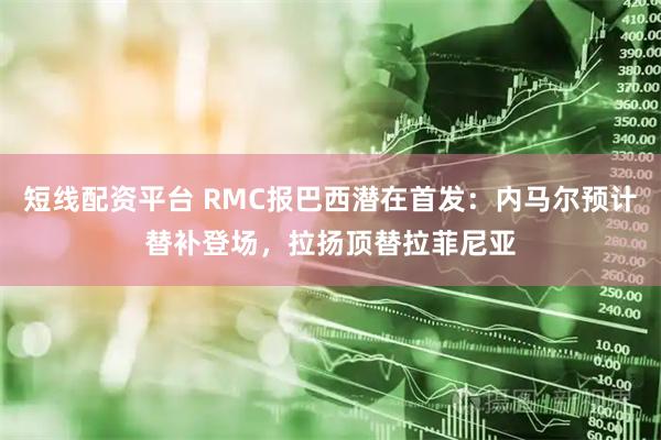 短线配资平台 RMC报巴西潜在首发：内马尔预计替补登场，拉扬顶替拉菲尼亚