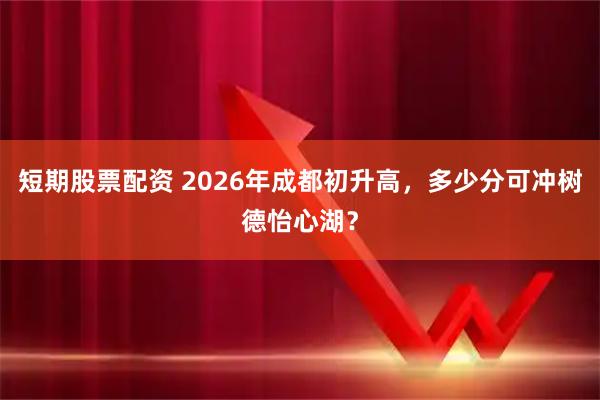 短期股票配资 2026年成都初升高，多少分可冲树德怡心湖？