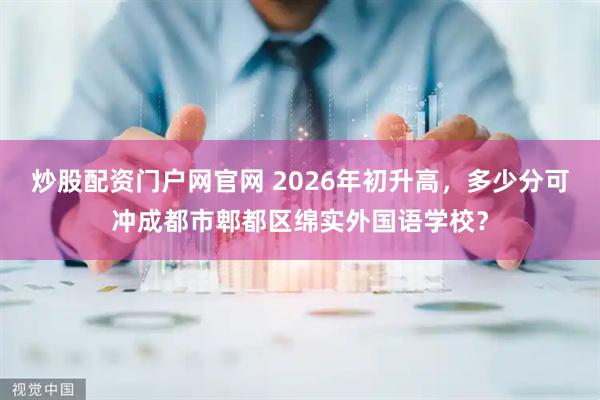 炒股配资门户网官网 2026年初升高，多少分可冲成都市郫都区绵实外国语学校？