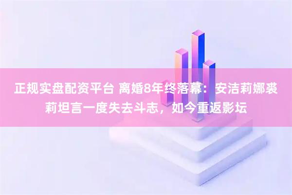 正规实盘配资平台 离婚8年终落幕：安洁莉娜裘莉坦言一度失去斗志，如今重返影坛