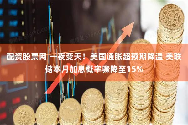 配资股票网 一夜变天!美国通胀超预期降温 美联储本月加息概率骤降至15%