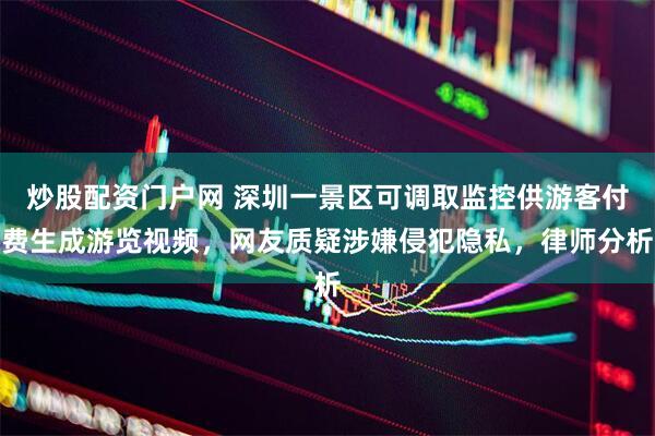 炒股配资门户网 深圳一景区可调取监控供游客付费生成游览视频，网友质疑涉嫌侵犯隐私，律师分析