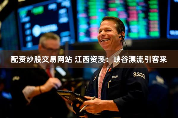 配资炒股交易网站 江西资溪：峡谷漂流引客来