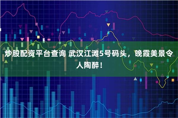 炒股配资平台查询 武汉江滩5号码头，晚霞美景令人陶醉！