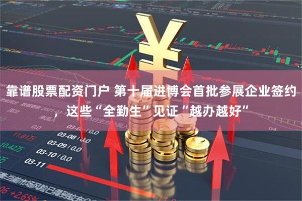 靠谱股票配资门户 第十届进博会首批参展企业签约,这些“全勤生”见证“越办越好”