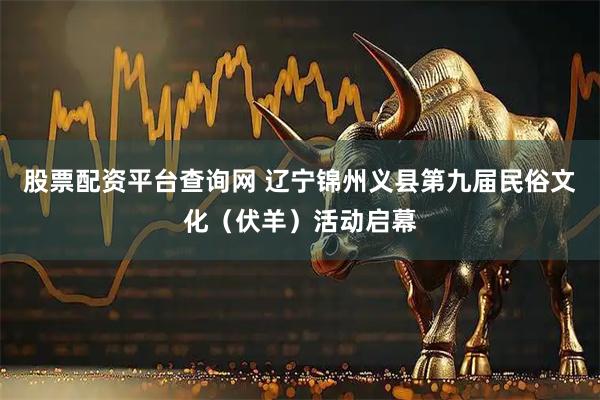 股票配资平台查询网 辽宁锦州义县第九届民俗文化（伏羊）活动启幕